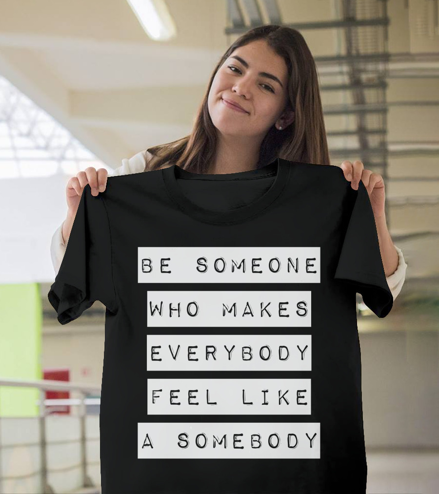 Be Someone Who Makes Everybody Feel Like A Somebody T-Shirt