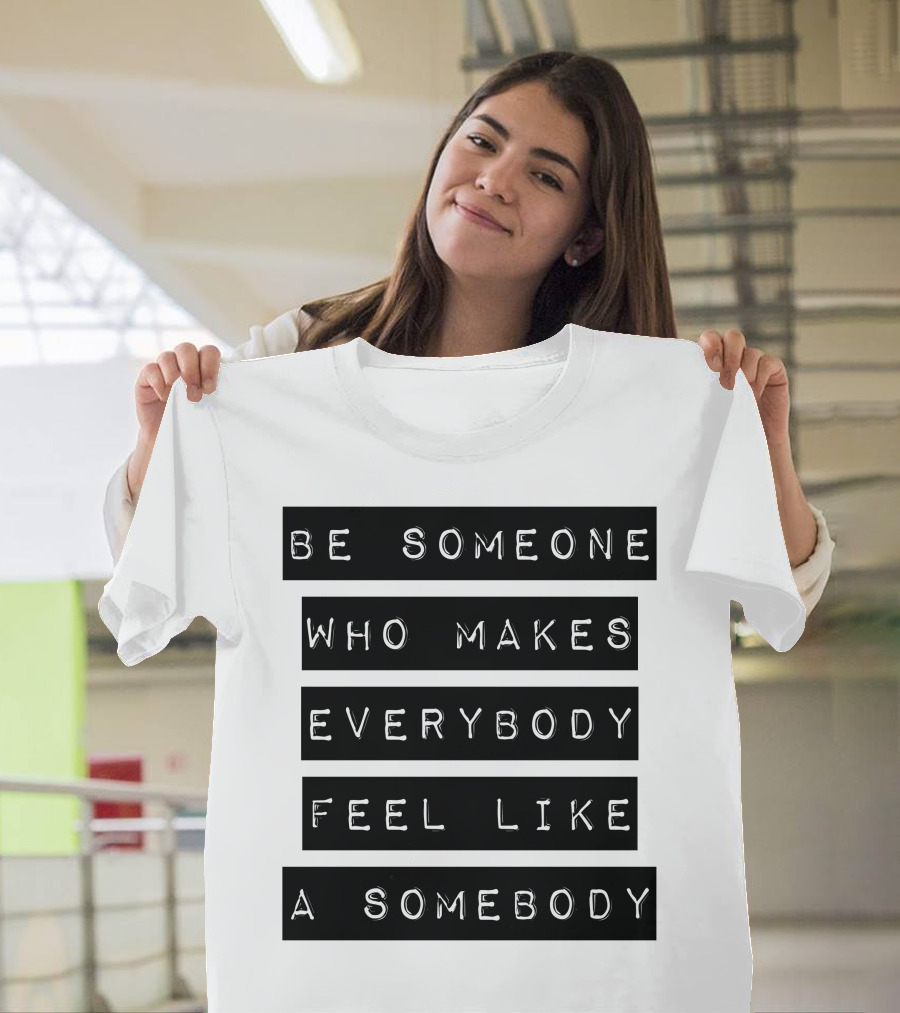 Be Someone Who Makes Everybody Feel Like a Somebody Positive Message Typography T-Shirt