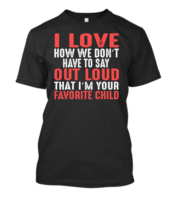 I Love How We Don’t Have To Say Out Loud That I’m Your Favorite Child T-Shirt