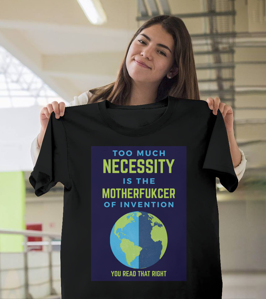 TOO MUCH NECESSITY IS THE MOTHERFUCKER OF INVENTION YOU READ THAT RIGHT T-Shirt