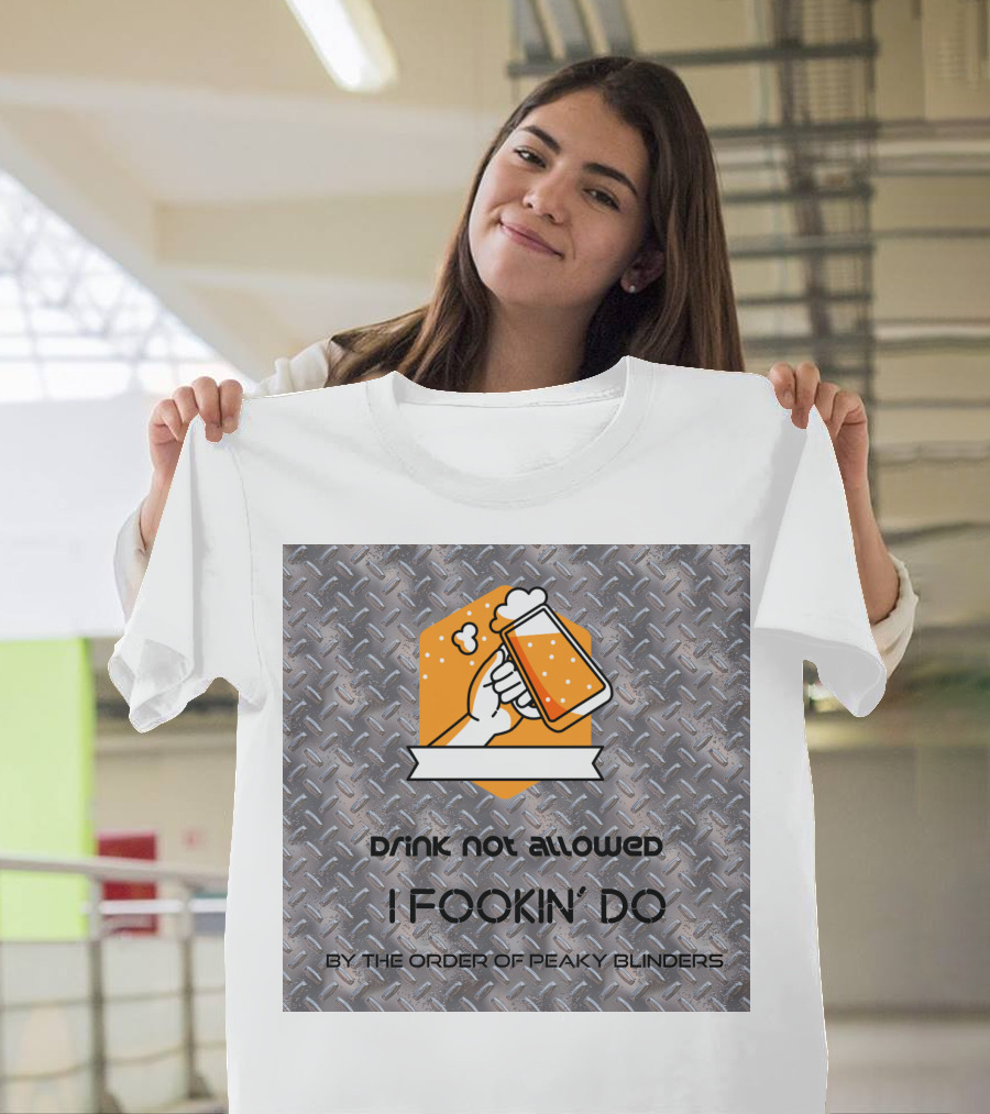Drink Not Allowed I Fookin' Do By the Order of Peaky Blinders T-Shirt