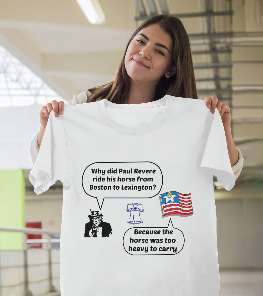 Why Did Paul Revere Ride His Horse From Boston To Lexington Because The Horse Was Too Heavy To Carry T-Shirt