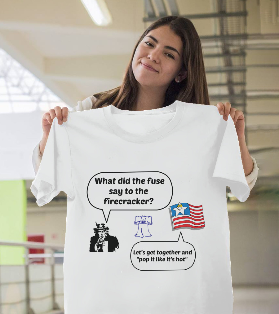 What Did The Fuse Say To The Firecracker Let's Get Together And Pop It Like It's Hot Uncle Sam Liberty Bell Star Flag T-Shirt
