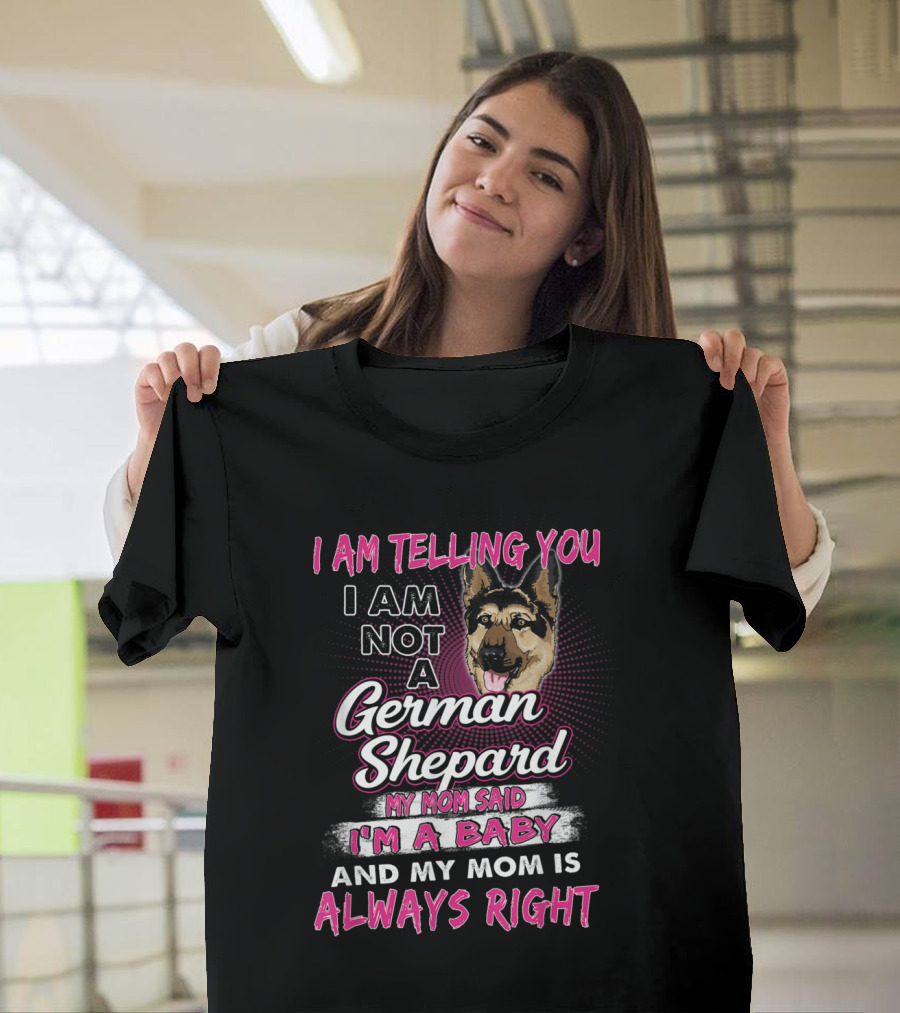 I Am Telling You I Am Not A German Shepard My Mom Said I'm A Baby And My Mom Is Always Right T-Shirt