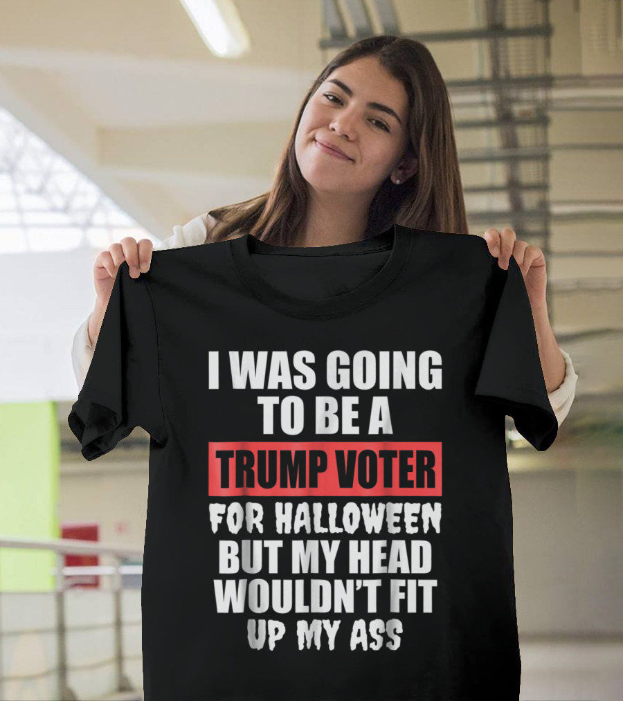 I Was Going To Be A Trump Voter For Halloween But My Head Wouldn't Fit Up My Ass T-Shirt