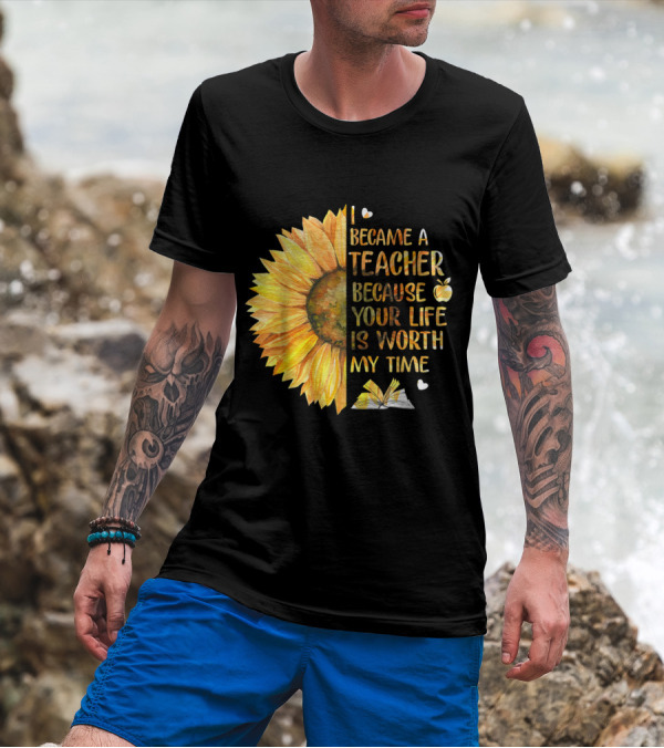 I Became A Teacher Because Your Life Is Worth My Time Sunflower Apple Book Hearts T-Shirt