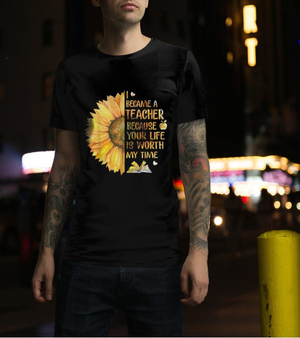 I Became A Teacher Because Your Life Is Worth My Time Sunflower Apple Book Hearts T-Shirt