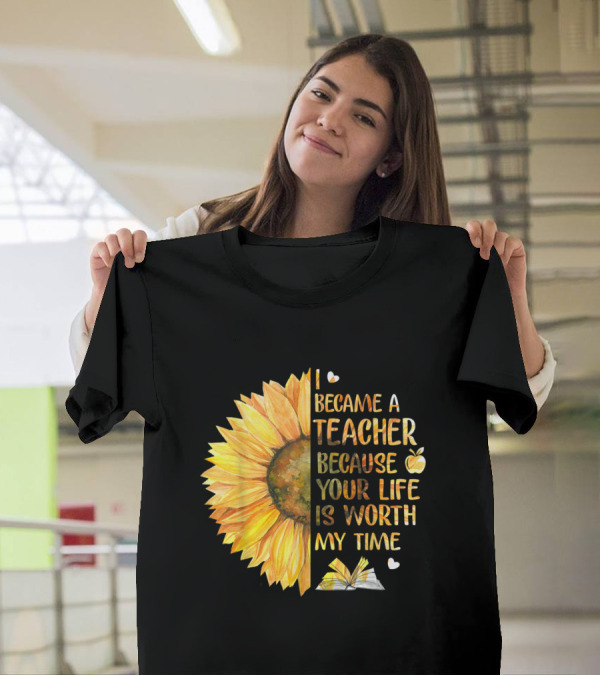I Became A Teacher Because Your Life Is Worth My Time Sunflower Apple Book Hearts T-Shirt