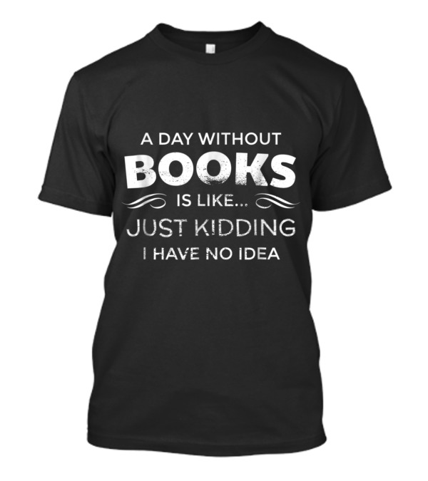 A Day Without Books Is Like Just Kidding I Have No Idea T-Shirt
