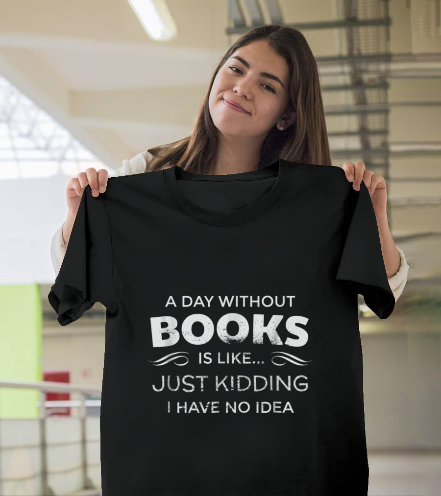 A Day Without Books Is Like Just Kidding I Have No Idea T-Shirt