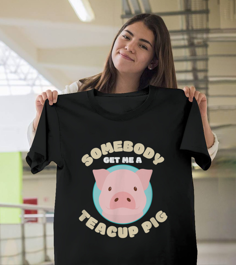 Somebody Get Me A Teacup Pig T-Shirt