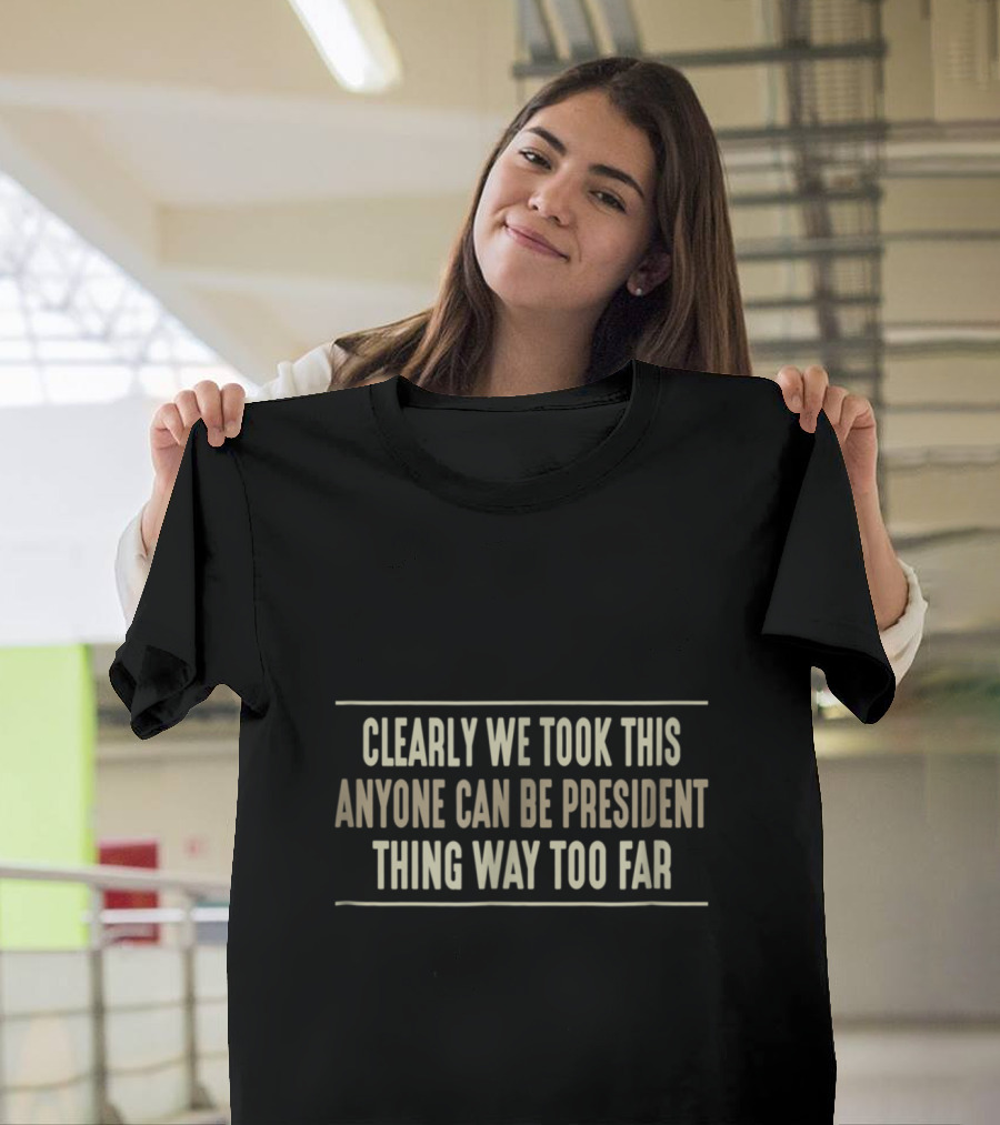Clearly We Took This Anyone Can Be President Thing Way Too Far T-Shirt