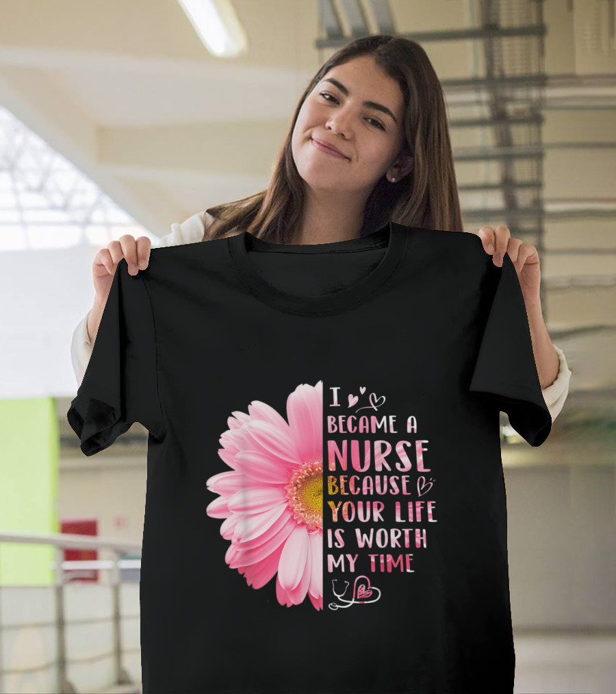 I Became A Nurse Because Your Life Is Worth My Time Daisy Flower Hearts T-Shirt