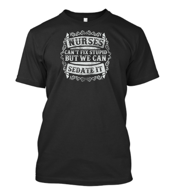 NURSES CAN'T FIX STUPID BUT WE CAN SEDATE IT T-Shirt
