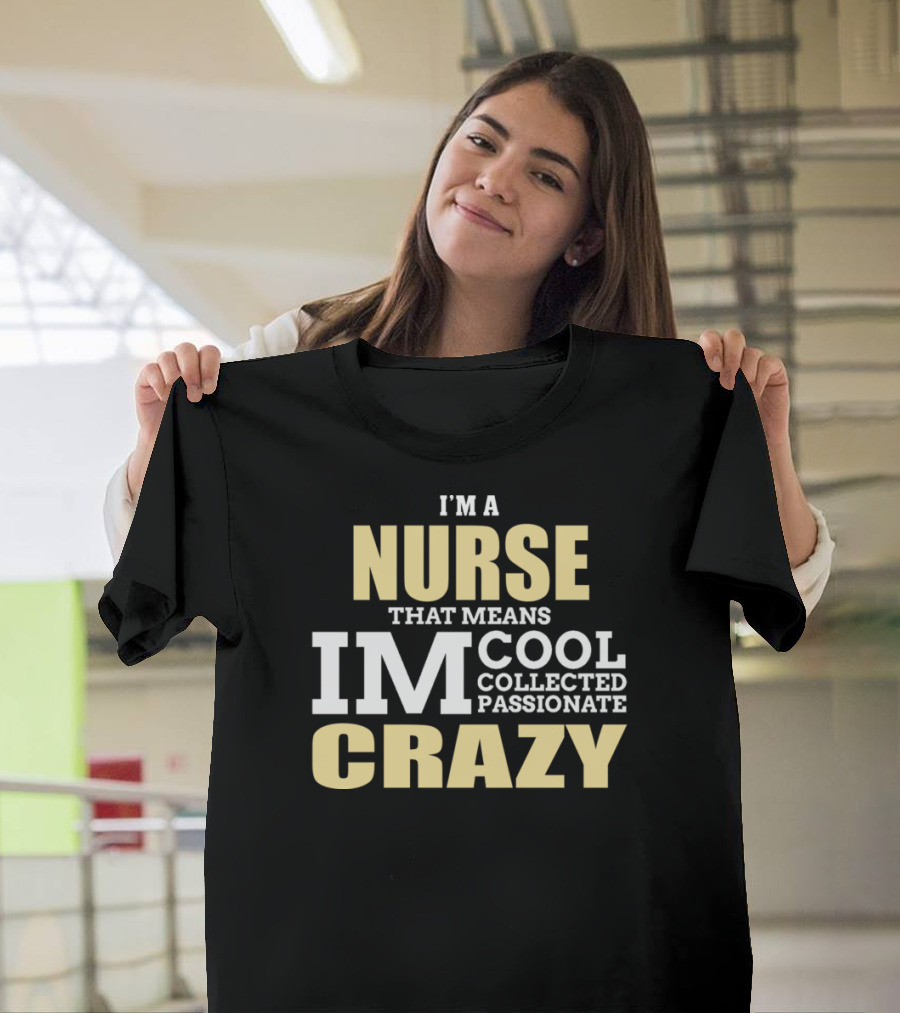I'm A Nurse That Means I'm Cool Collected Passionate Crazy T-Shirt