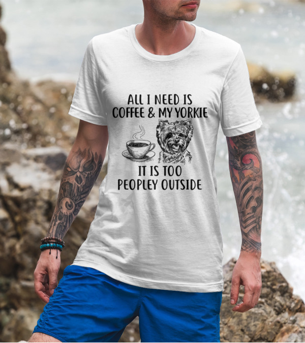 All I Need Is Coffee And My Yorkie It Is Too Peopley Outside T-Shirt