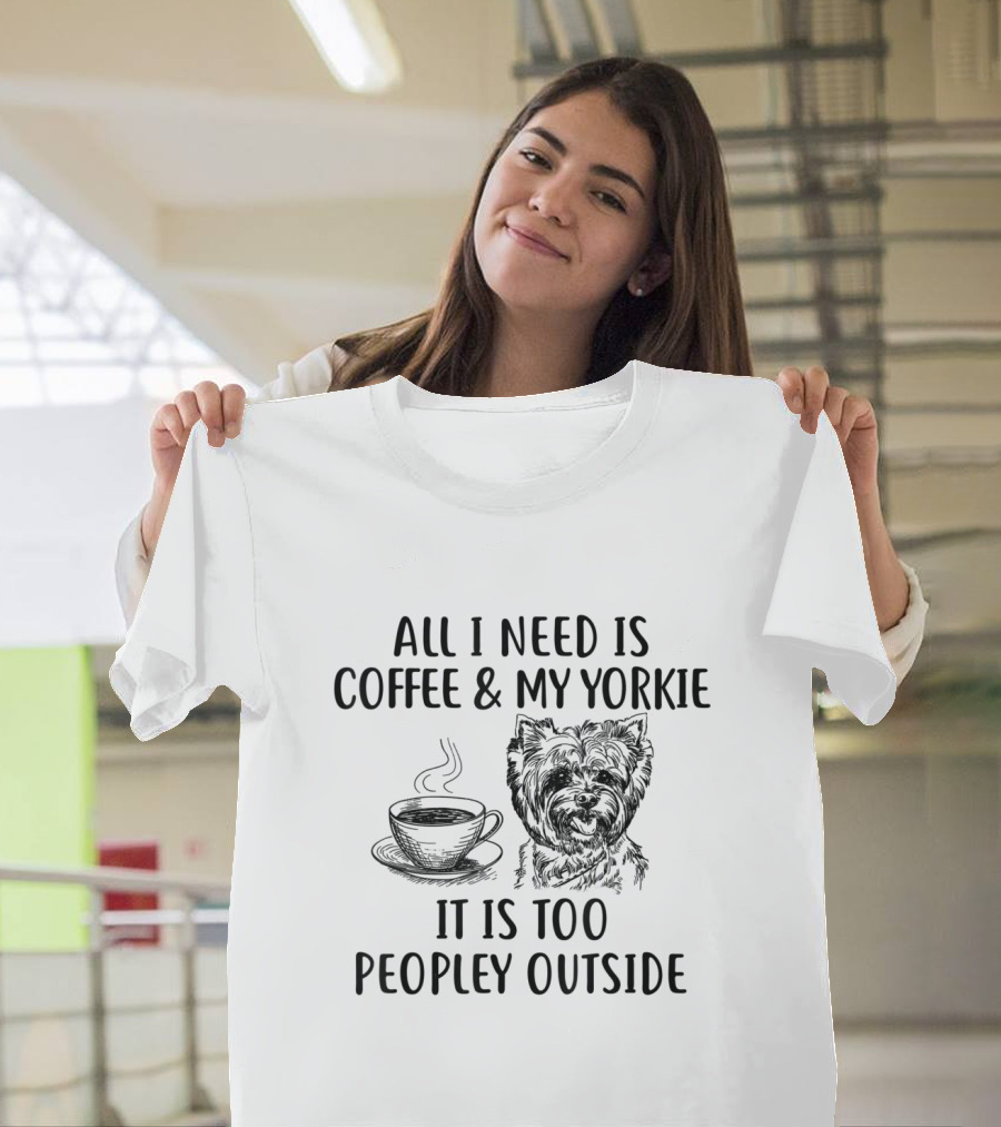 All I Need Is Coffee and My Yorkie It Is Too Peopley Outside T-Shirt