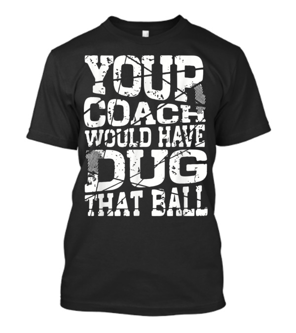 YOUR COACH WOULD HAVE DUG THAT BALL T-Shirt