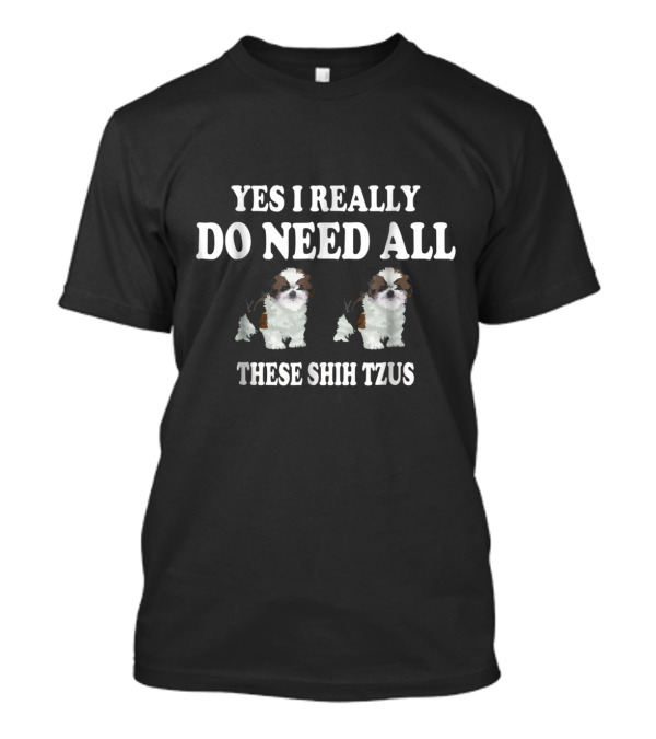 Yes I Really Do Need All These Shih Tzus With Adorable Shih Tzu T-Shirt