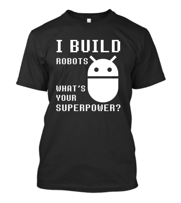 I BUILD ROBOTS WHAT'S YOUR SUPERPOWER Funny Robotics Engineer Android T-Shirt