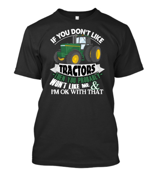 If You Don't Like Tractors Then You Probably Won't Like Me And I'm OK With That T-Shirt