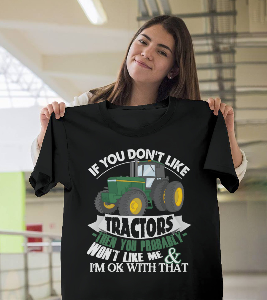If You Don't Like Tractors Then You Probably Won't Like Me and I'm OK With That T-Shirt