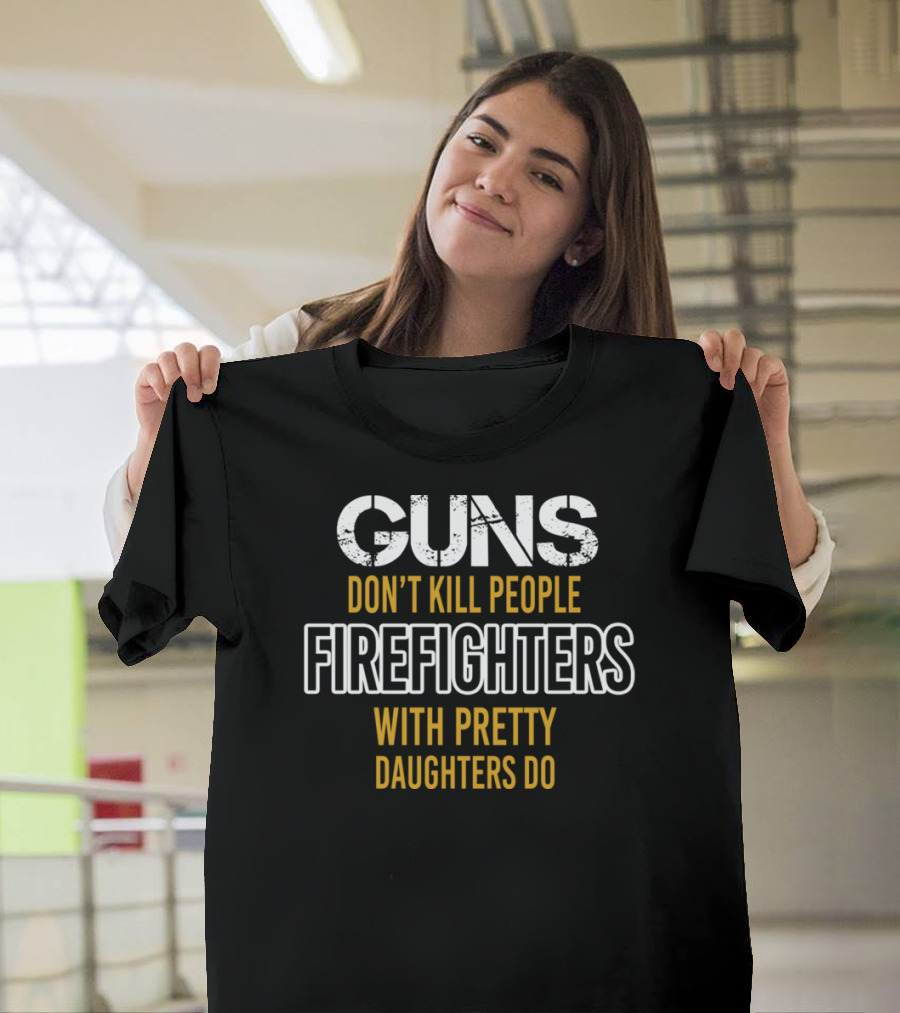 Guns Don't Kill People Firefighters with Pretty Daughters Do T-Shirt