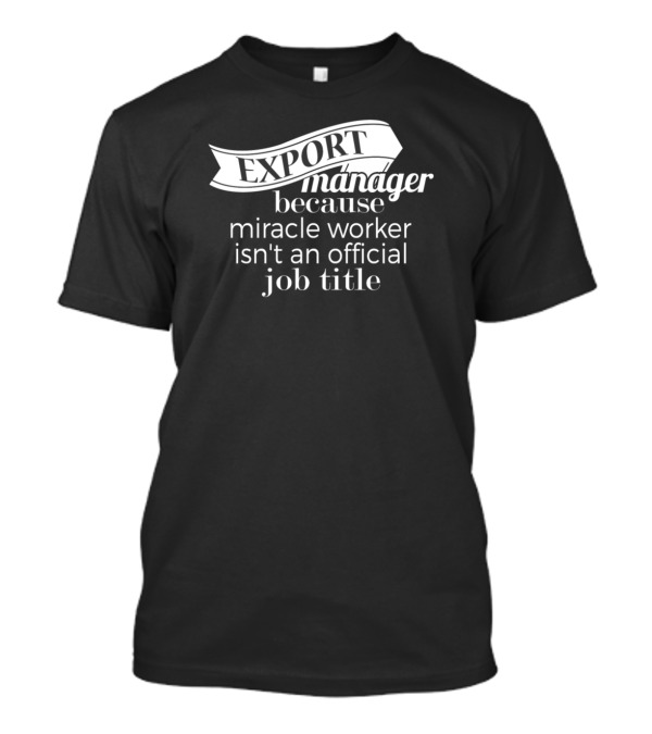 Export Manager Because Miracle Worker Isn't An Official Job Title T-Shirt