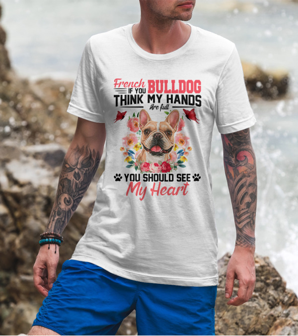 French Bulldog If You Think My Hands Are Full You Should See My Heart Floral T-Shirt