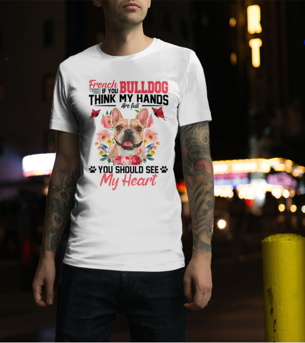 French Bulldog If You Think My Hands Are Full You Should See My Heart Floral T-Shirt