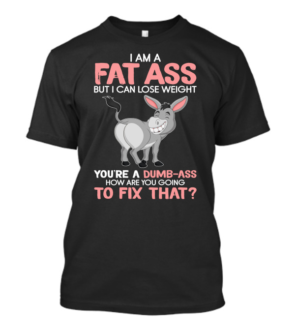 I Am A Fat Ass But I Can Lose Weight You're A Dumb-Ass How Are You Going To Fix That? T-Shirt