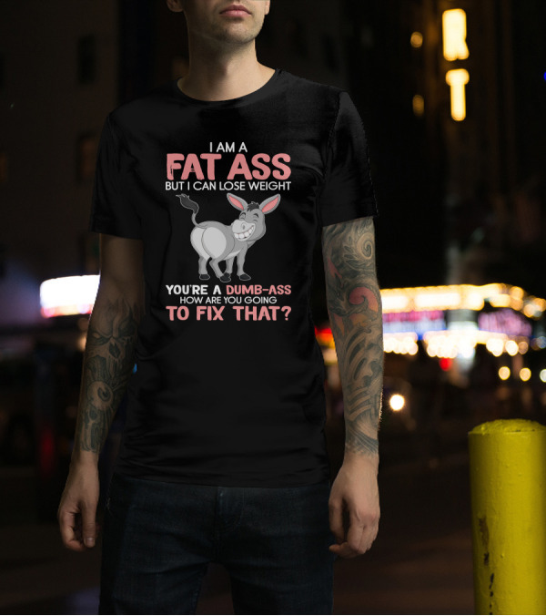 I Am A Fat Ass But I Can Lose Weight You're A Dumb-Ass How Are You Going To Fix That? T-Shirt