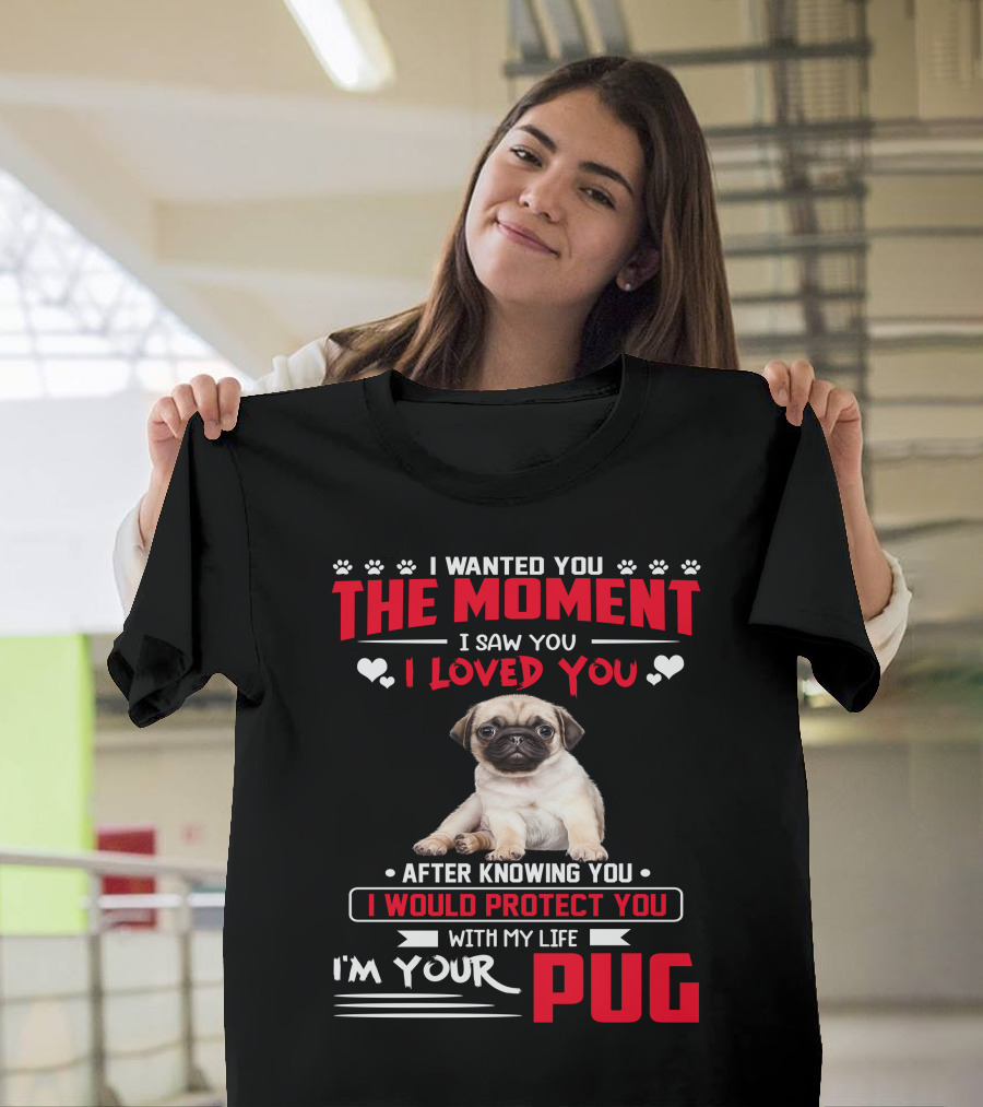 I Wanted You The Moment I Saw You I Loved You After Knowing You I Would Protect You With My Life I'm Your Pug T-Shirt