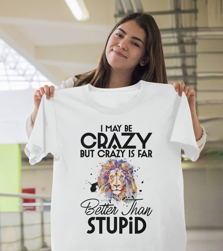 I May Be Crazy But Crazy Is Far Better Than Stupid Lion T-Shirt