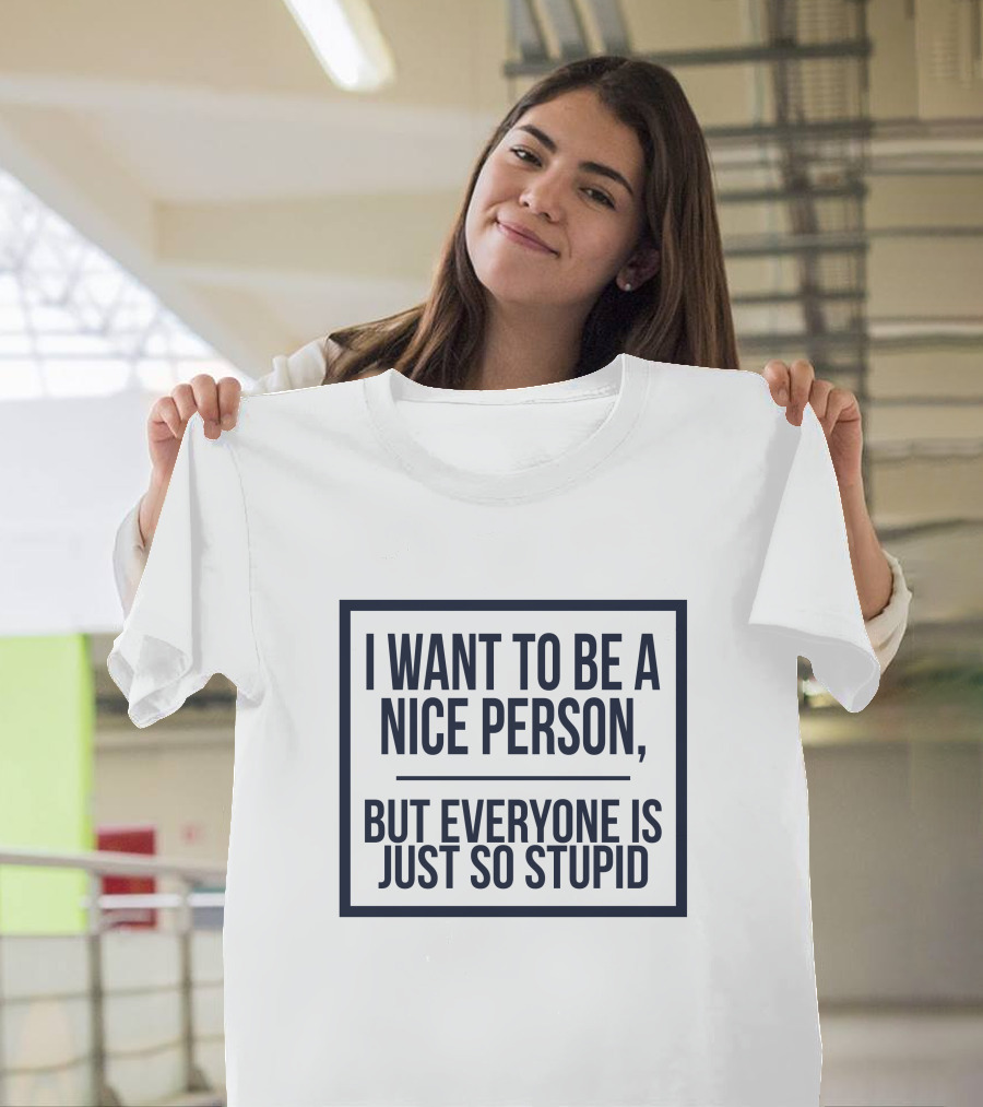 Funny I Want to Be a Nice Person But Everyone Is Just So Stupid T-Shirt