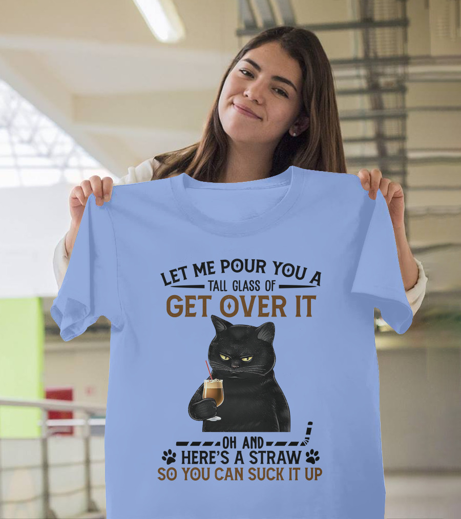 Let Me Pour You A Tall Glass Of Get Over It Oh And Here's A Straw So You Can Suck It Up Cat Holding Drink T-Shirt