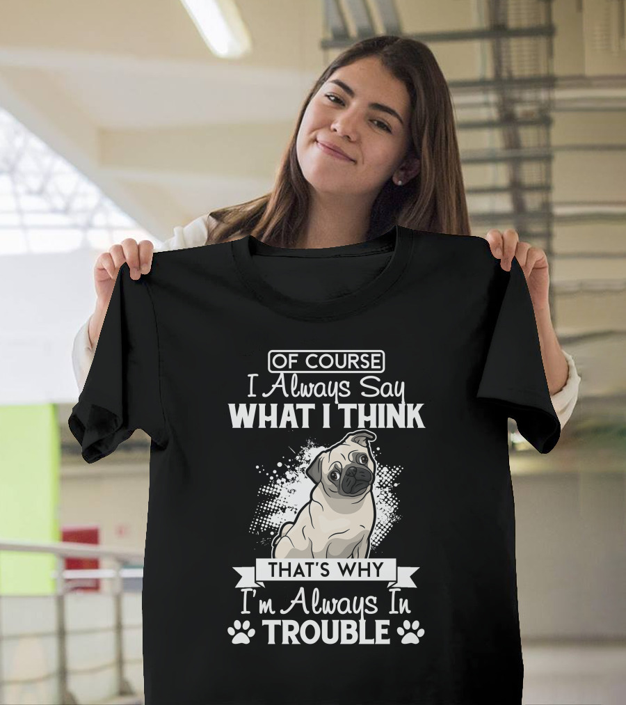 OF COURSE I Always Say What I Think That's Why I'm Always In Trouble Pug T-Shirt