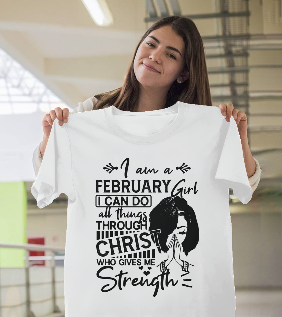 I am a February Girl I Can Do All Things Through Christ Who Gives Me Strength T-Shirt