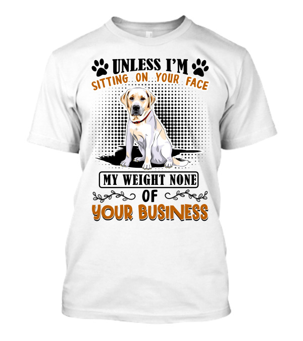 Labrador Retriever Unless I'm Sitting On Your Face My Weight None Of Your Business T-Shirt