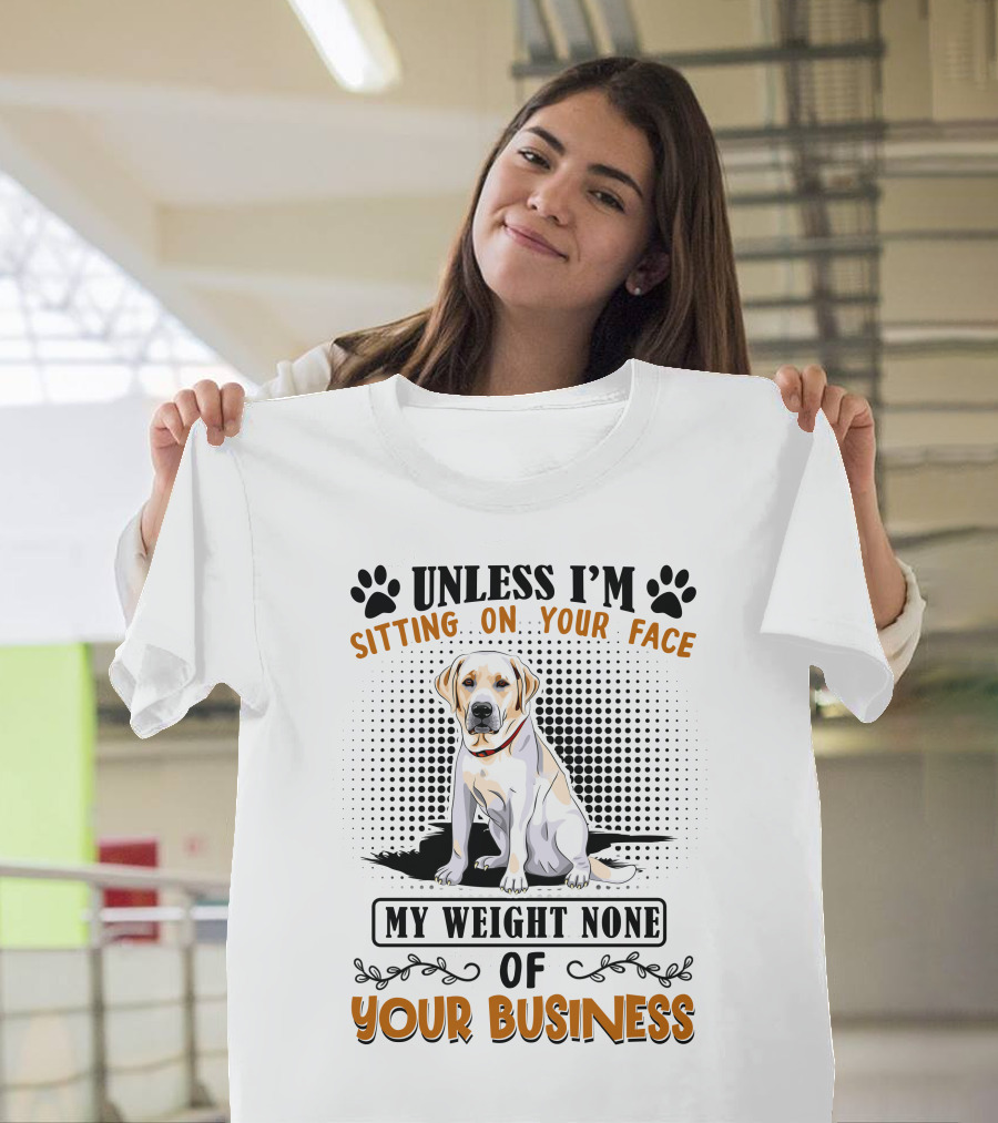 Labrador Retriever Unless I'm Sitting On Your Face My Weight None Of Your Business T-Shirt