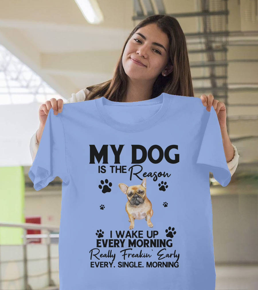 MY DOG IS THE REASON I WAKE UP EVERY MORNING REALLY FREAKIN' EARLY EVERY. SINGLE. MORNING T-Shirt