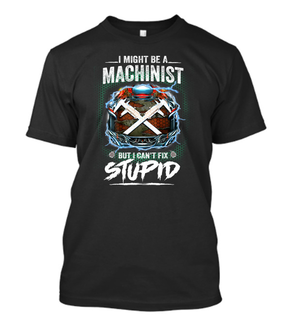 I Might Be A Machinist But I Can't Fix Stupid T-Shirt