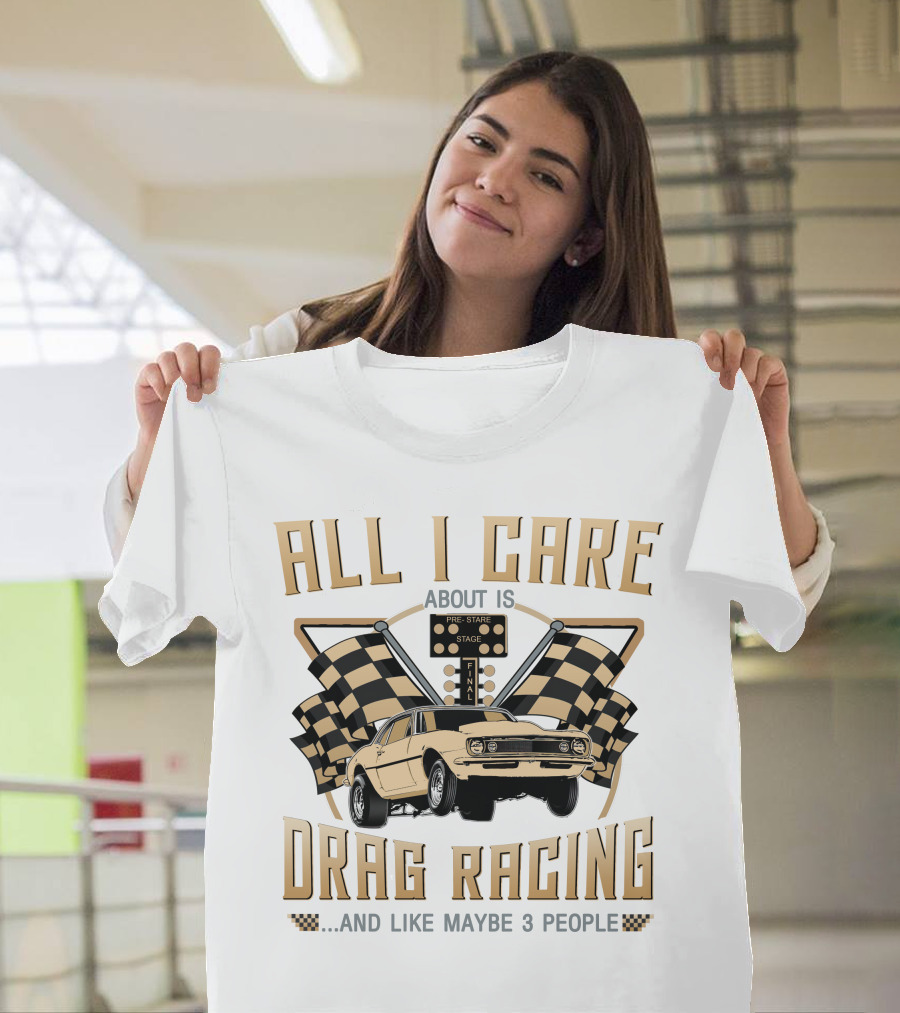 ALL I CARE ABOUT IS DRAG RACING AND LIKE MAYBE 3 PEOPLE T-Shirt
