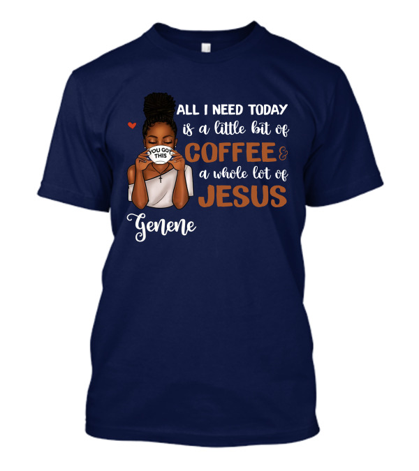 All I Need Today Is A Little Bit Of Coffee And A Whole Lot Of Jesus Genene You Got This T-Shirt