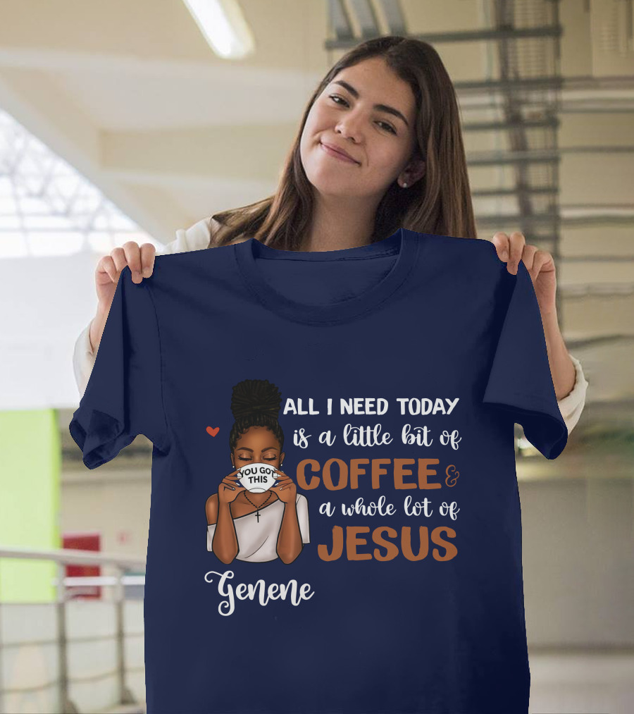 All I Need Today Is a Little Bit of Coffee and a Whole Lot of Jesus Genene You Got This T-Shirt