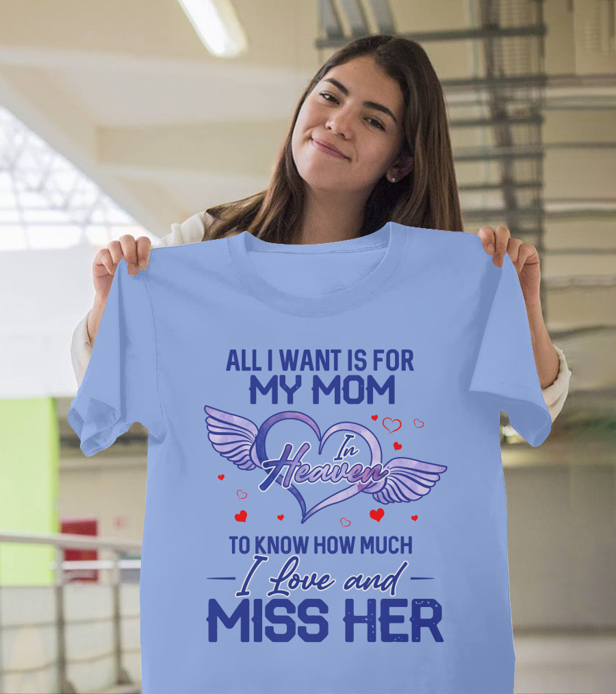 All I Want Is For My Mom In Heaven To Know How Much I Love And Miss Her T-Shirt