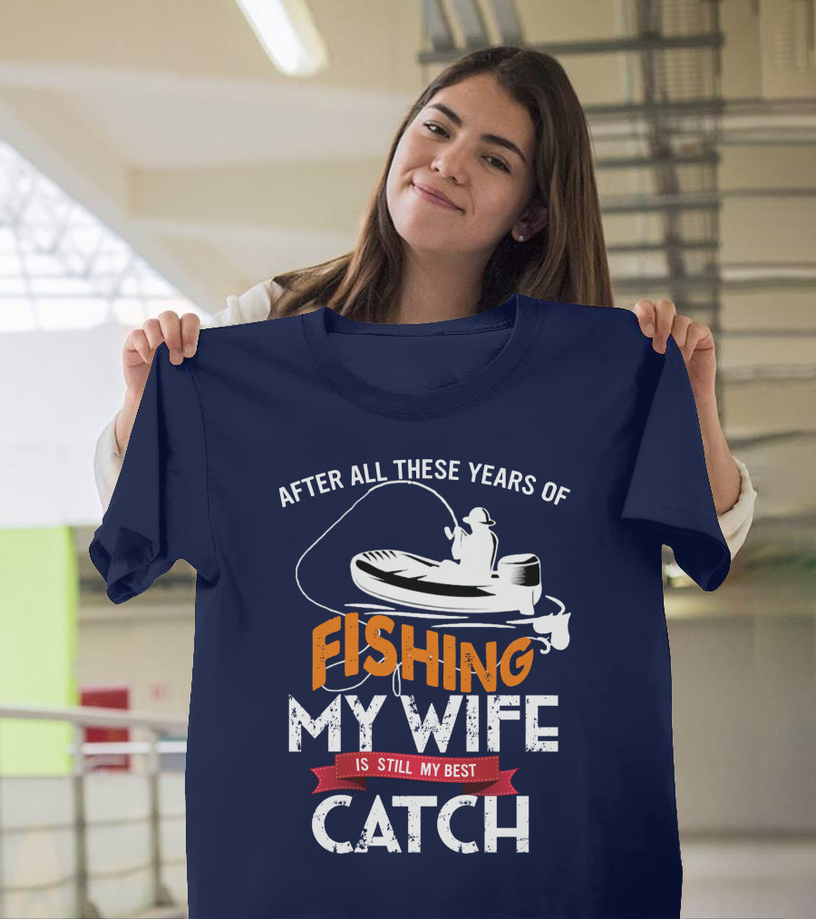 After All These Years of Fishing My Wife Is Still My Best Catch with Fishing Boat and Angler T-Shirt