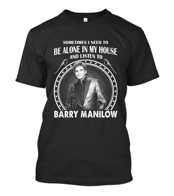 Sometimes I Need To Be Alone In My House And Listen To Barry Manilow T-Shirt