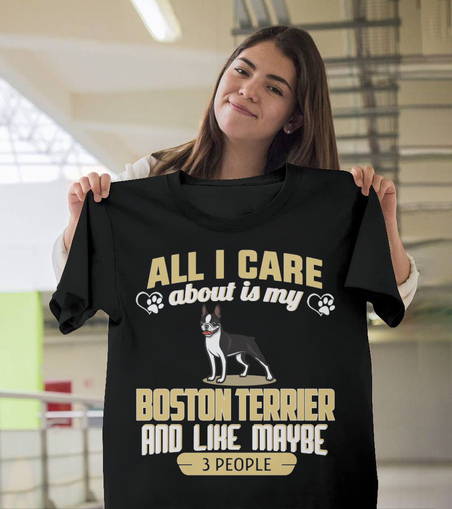 All I Care About Is My Boston Terrier And Like Maybe 3 People - Humorous Dog Lovers T-Shirt