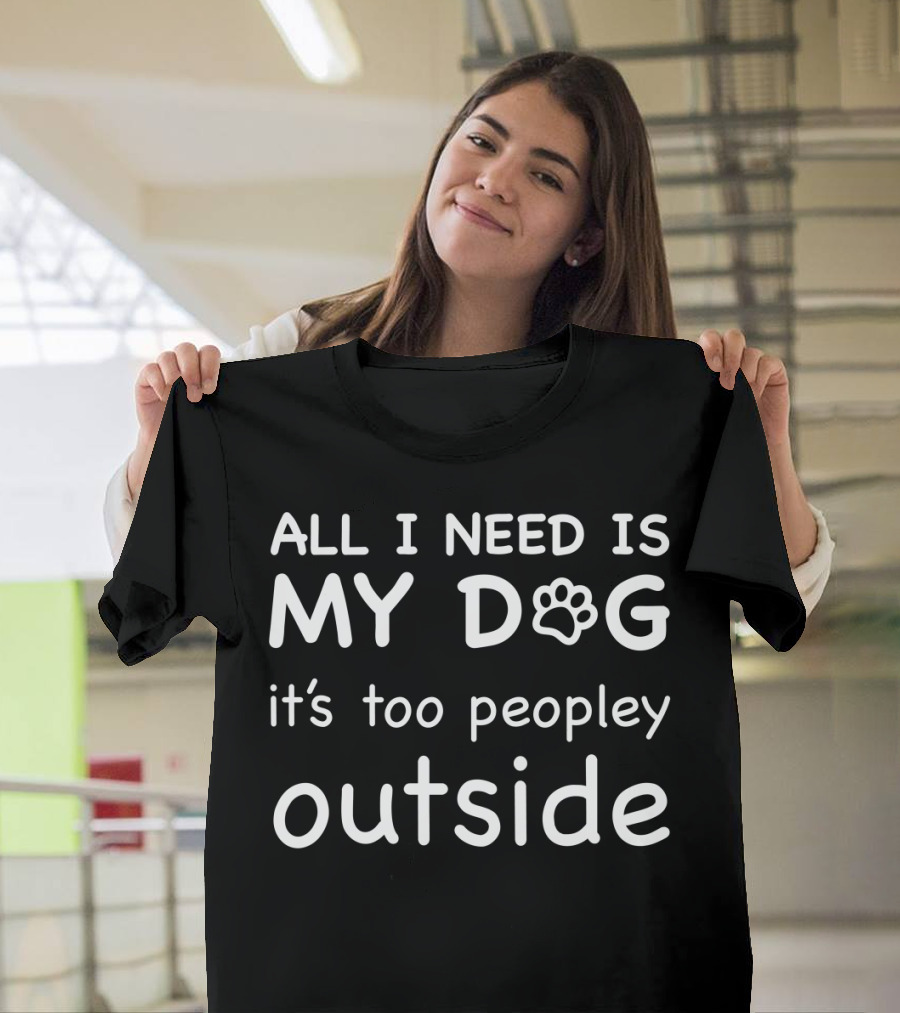 All I Need Is My Dog It's Too Peopley Outside T-Shirt